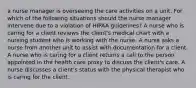 a nurse manager is overseeing the care activities on a unit. For which of the following situations should the nurse manager intervene due to a violation of HIPAA guidelines? A nurse who is caring for a client reviews the client's medical chart with a nursing student who is working with the nurse. A nurse asks a nurse from another unit to assist with documentation for a client. A nurse who is caring for a client returns a call to the person appointed in the health care proxy to discuss the client's care. A nurse discusses a client's status with the physical therapist who is caring for the client.