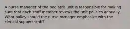 A nurse manager of the pediatric unit is responsible for making sure that each staff member reviews the unit policies annually. What policy should the nurse manager emphasize with the clerical support staff?