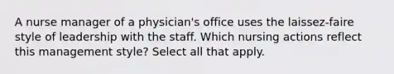 A nurse manager of a physician's office uses the laissez-faire style of leadership with the staff. Which nursing actions reflect this management style? Select all that apply.