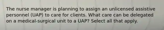 The nurse manager is planning to assign an unlicensed assistive personnel (UAP) to care for clients. What care can be delegated on a medical-surgical unit to a UAP? Select all that apply.