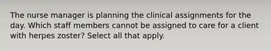 The nurse manager is planning the clinical assignments for the day. Which staff members cannot be assigned to care for a client with herpes zoster? Select all that apply.