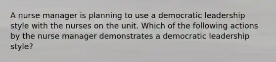 A nurse manager is planning to use a democratic leadership style with the nurses on the unit. Which of the following actions by the nurse manager demonstrates a democratic leadership style?