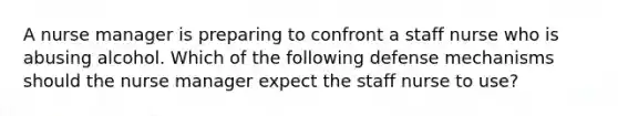A <a href='https://www.questionai.com/knowledge/kdQ0QHEJmc-nurse-manager' class='anchor-knowledge'>nurse manager</a> is preparing to confront a staff nurse who is abusing alcohol. Which of the following <a href='https://www.questionai.com/knowledge/kkmisZvuYn-defense-mechanisms' class='anchor-knowledge'>defense mechanisms</a> should the nurse manager expect the staff nurse to use?
