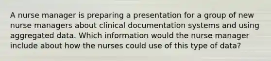 A nurse manager is preparing a presentation for a group of new nurse managers about clinical documentation systems and using aggregated data. Which information would the nurse manager include about how the nurses could use of this type of data?