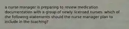 a nurse manager is preparing to review medication documentation with a group of newly licensed nurses. which of the following statements should the nurse manager plan to include in the teaching?