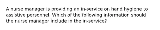 A nurse manager is providing an in-service on hand hygiene to assistive personnel. Which of the following information should the nurse manager include in the in-service?