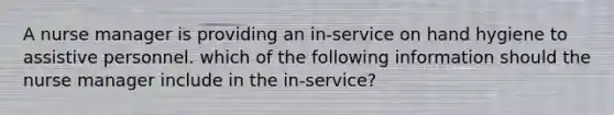 A nurse manager is providing an in-service on hand hygiene to assistive personnel. which of the following information should the nurse manager include in the in-service?