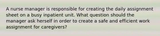 A nurse manager is responsible for creating the daily assignment sheet on a busy inpatient unit. What question should the manager ask herself in order to create a safe and efficient work assignment for caregivers?