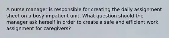 A nurse manager is responsible for creating the daily assignment sheet on a busy impatient unit. What question should the manager ask herself in order to create a safe and efficient work assignment for caregivers?