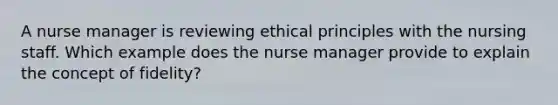 A nurse manager is reviewing ethical principles with the nursing staff. Which example does the nurse manager provide to explain the concept of fidelity?