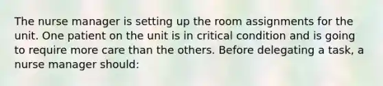 The nurse manager is setting up the room assignments for the unit. One patient on the unit is in critical condition and is going to require more care than the others. Before delegating a task, a nurse manager should: