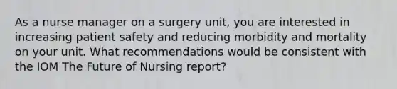 As a nurse manager on a surgery unit, you are interested in increasing patient safety and reducing morbidity and mortality on your unit. What recommendations would be consistent with the IOM The Future of Nursing report?