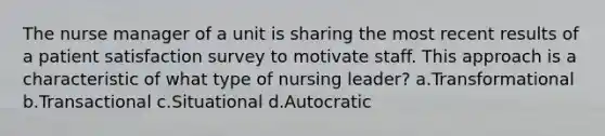 The nurse manager of a unit is sharing the most recent results of a patient satisfaction survey to motivate staff. This approach is a characteristic of what type of nursing leader? a.Transformational b.Transactional c.Situational d.Autocratic