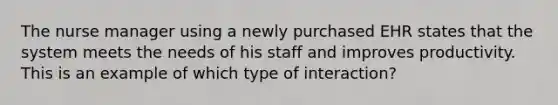 The nurse manager using a newly purchased EHR states that the system meets the needs of his staff and improves productivity. This is an example of which type of interaction?