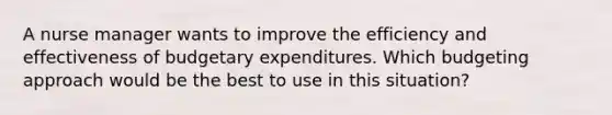 A nurse manager wants to improve the efficiency and effectiveness of budgetary expenditures. Which budgeting approach would be the best to use in this situation?