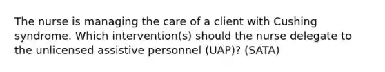 The nurse is managing the care of a client with Cushing syndrome. Which intervention(s) should the nurse delegate to the unlicensed assistive personnel (UAP)? (SATA)