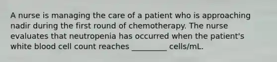 A nurse is managing the care of a patient who is approaching nadir during the first round of chemotherapy. The nurse evaluates that neutropenia has occurred when the patient's white blood cell count reaches _________ cells/mL.