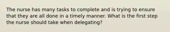 The nurse has many tasks to complete and is trying to ensure that they are all done in a timely manner. What is the first step the nurse should take when delegating?