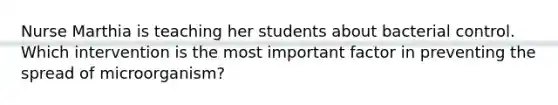 Nurse Marthia is teaching her students about bacterial control. Which intervention is the most important factor in preventing the spread of microorganism?