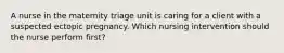 A nurse in the maternity triage unit is caring for a client with a suspected ectopic pregnancy. Which nursing intervention should the nurse perform first?