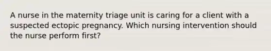 A nurse in the maternity triage unit is caring for a client with a suspected ectopic pregnancy. Which nursing intervention should the nurse perform first?