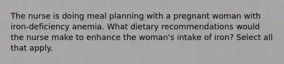 The nurse is doing meal planning with a pregnant woman with iron-deficiency anemia. What dietary recommendations would the nurse make to enhance the woman's intake of iron? Select all that apply.