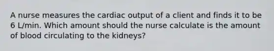 A nurse measures the cardiac output of a client and finds it to be 6 L/min. Which amount should the nurse calculate is the amount of blood circulating to the kidneys?