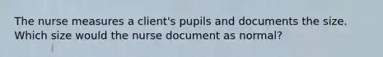 The nurse measures a client's pupils and documents the size. Which size would the nurse document as normal?