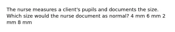 The nurse measures a client's pupils and documents the size. Which size would the nurse document as normal? 4 mm 6 mm 2 mm 8 mm