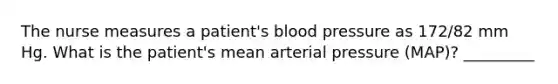 The nurse measures a patient's blood pressure as 172/82 mm Hg. What is the patient's mean arterial pressure (MAP)? _________