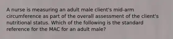 A nurse is measuring an adult male client's mid-arm circumference as part of the overall assessment of the client's nutritional status. Which of the following is the standard reference for the MAC for an adult male?