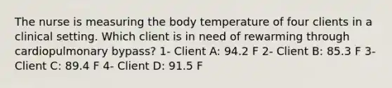 The nurse is measuring the body temperature of four clients in a clinical setting. Which client is in need of rewarming through cardiopulmonary bypass? 1- Client A: 94.2 F 2- Client B: 85.3 F 3- Client C: 89.4 F 4- Client D: 91.5 F