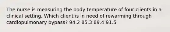 The nurse is measuring the body temperature of four clients in a clinical setting. Which client is in need of rewarming through cardiopulmonary bypass? 94.2 85.3 89.4 91.5