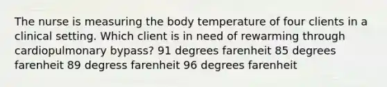 The nurse is measuring the body temperature of four clients in a clinical setting. Which client is in need of rewarming through cardiopulmonary bypass? 91 degrees farenheit 85 degrees farenheit 89 degress farenheit 96 degrees farenheit