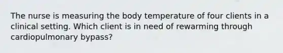 The nurse is measuring the body temperature of four clients in a clinical setting. Which client is in need of rewarming through cardiopulmonary bypass?