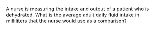 A nurse is measuring the intake and output of a patient who is dehydrated. What is the average adult daily fluid intake in milliliters that the nurse would use as a comparison?