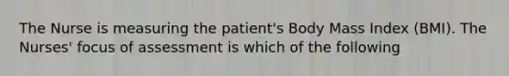 The Nurse is measuring the patient's Body Mass Index (BMI). The Nurses' focus of assessment is which of the following