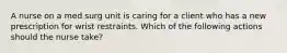 A nurse on a med surg unit is caring for a client who has a new prescription for wrist restraints. Which of the following actions should the nurse take?