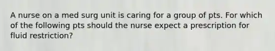 A nurse on a med surg unit is caring for a group of pts. For which of the following pts should the nurse expect a prescription for fluid restriction?