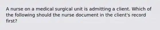 A nurse on a medical surgical unit is admitting a client. Which of the following should the nurse document in the client's record first?