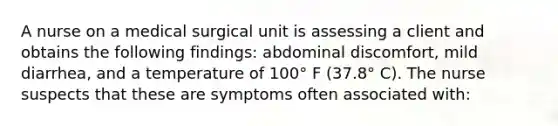 A nurse on a medical surgical unit is assessing a client and obtains the following findings: abdominal discomfort, mild diarrhea, and a temperature of 100° F (37.8° C). The nurse suspects that these are symptoms often associated with: