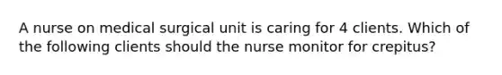 A nurse on medical surgical unit is caring for 4 clients. Which of the following clients should the nurse monitor for crepitus?