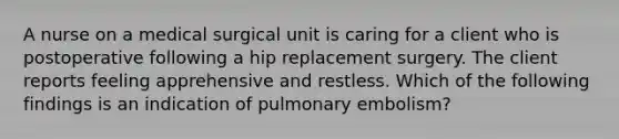 A nurse on a medical surgical unit is caring for a client who is postoperative following a hip replacement surgery. The client reports feeling apprehensive and restless. Which of the following findings is an indication of pulmonary embolism?