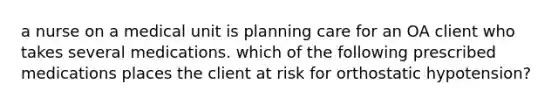 a nurse on a medical unit is planning care for an OA client who takes several medications. which of the following prescribed medications places the client at risk for orthostatic hypotension?