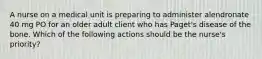 A nurse on a medical unit is preparing to administer alendronate 40 mg PO for an older adult client who has Paget's disease of the bone. Which of the following actions should be the nurse's priority?