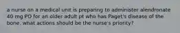 a nurse on a medical unit is preparing to administer alendronate 40 mg PO for an older adult pt who has Paget's disease of the bone. what actions should be the nurse's priority?