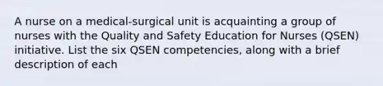 A nurse on a medical-surgical unit is acquainting a group of nurses with the Quality and Safety Education for Nurses (QSEN) initiative. List the six QSEN competencies, along with a brief description of each