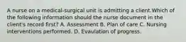 A nurse on a medical-surgical unit is admitting a client.Which of the following information should the nurse document in the client's record first? A. Assessment B. Plan of care C. Nursing interventions performed. D. Evaulation of progress.