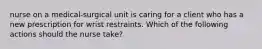 nurse on a medical-surgical unit is caring for a client who has a new prescription for wrist restraints. Which of the following actions should the nurse take?