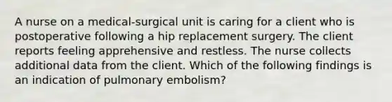 A nurse on a medical-surgical unit is caring for a client who is postoperative following a hip replacement surgery. The client reports feeling apprehensive and restless. The nurse collects additional data from the client. Which of the following findings is an indication of pulmonary embolism?